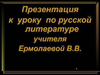 Презентация
к  уроку  по русской литературе
учителя
Ермолаевой В.В.
