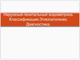 Наружный генитальный эндометриоз. Классификация. Этиопатогенез. Диагностика