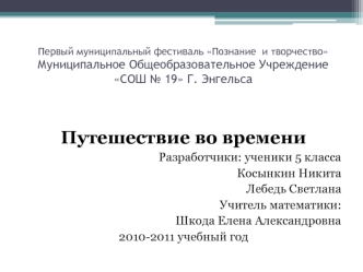 Путешествие во времени
Разработчики: ученики 5 класса
Косынкин Никита
Лебедь Светлана
Учитель математики:
Шкода Елена Александровна
2010-2011 учебный год