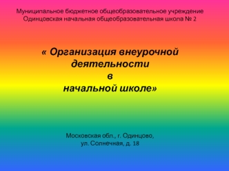 Муниципальное бюджетное общеобразовательное учреждение Одинцовская начальная общеобразовательная школа № 2  Организация внеурочной деятельности в начальной школе Московская обл., г. Одинцово,ул. Солнечная, д. 18