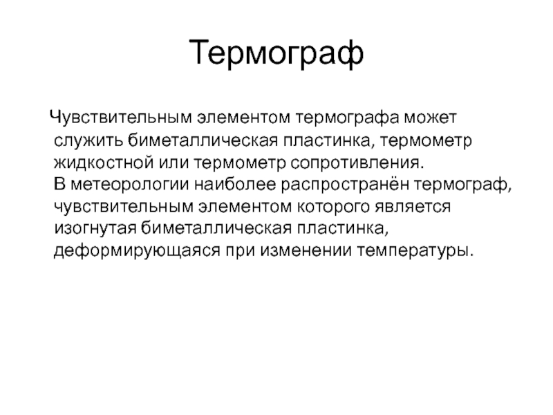 Термограф   Чувствительным элементом термографа может служить биметаллическая пластинка, термометр жидкостной или термометр сопротивления. В метеорологии наиболее распространён термограф,