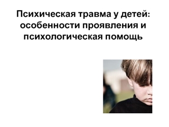 Психическая травма у детей:особенности проявления и психологическая помощь