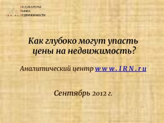 Как глубоко могут упасть цены на недвижимость? Аналитический центр w w w . I R N . r u Сентябрь 2012 г.