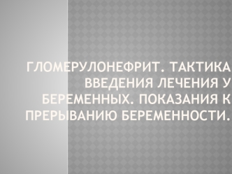 Гломерулонефрит. Тактика введения лечения у беременных. Показания к прерыванию беременности