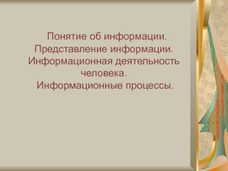 Понятие об информации. Представление информации. Информационная деятельность человека. Информационные процессы