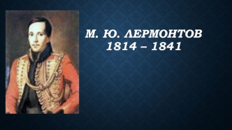 М.Ю. Лермонтов 1814 – 1841