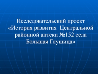 Исследовательский проект История развития Центральной районной аптеки №152 села Большая Глушица