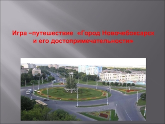 Игра –путешествие Город Новочебоксарск и его достопримечательности