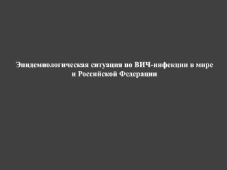 Эпидемиологическая ситуация по ВИЧ-инфекции в мире и Российской Федерации