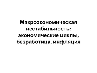 Макроэкономическая нестабильность. Экономические циклы, безработица, инфляция
