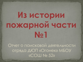 Из истории пожарной части № 1. Отчет о поисковой деятельности отряда ДЮП Огонек МБОУ СОШ № 52