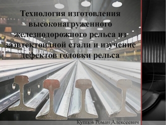 Технология изготовления высоконагруженного железнодорожного рельса из заэвтектоидной стали и изучение дефектов головки рельса