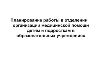 Планирование работы в отделении организации медицинской помощи детям и подросткам в образовательных учреждениях