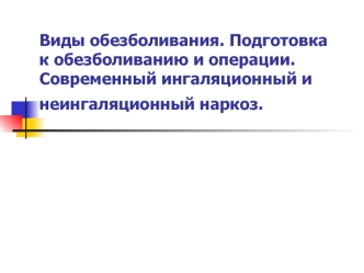 Виды обезболивания. Подготовка к обезболиванию и операции. Современный ингаляционный и неингаляционный наркоз