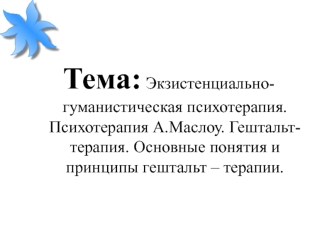 Экзистенциальногуманистическая психотерапия. Психотерапия А.Маслоу. Основные понятия и принципы гештальттерапии