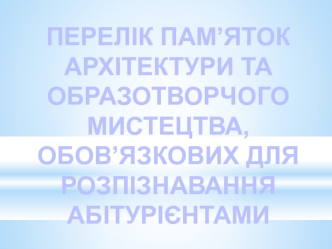 Перелік пам’яток архітектури та образотворчого мистецтва, обв’язкових для розпізнавання абітурієнтами