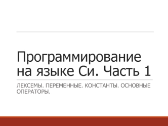 Программирование на языке Си. Часть 1. Лексемы. Переменные. Константы. Основные операторы