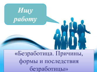 Безработица. Причины, формы и последствия безработицы