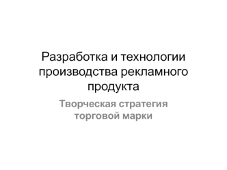 Разработка и технологии производства рекламного продукта. Творческая стратегия торговой марки