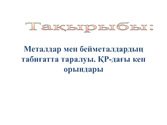 Металдар мен бейметалдардың табиғатта таралуы. ҚР-дағы кен орындары