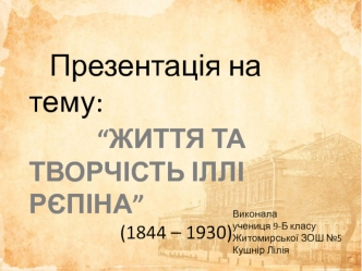 Життя та творчість Іллі Рєпіна (1844 – 1930)