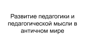 Развитие педагогики и педагогической мысли в античном мире