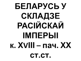 Беларусь у складзе расійскай імперыі к. XVIII - пач. XX ст.ст