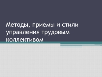 Методы, приемы и стили управления трудовым коллективом