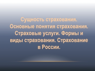 Сущность страхования. Основные понятия страхования. Страховые услуги. Формы и виды страхования. Страхование в России