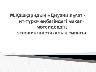 М.Қашқаридың Диуани лұғ ат -ит-түрк еңбегіндегі мақал-мәтелдердің этно лингвистикалық сипаты