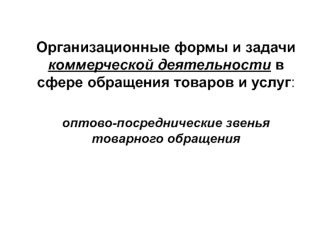 Организационные формы и задачи деятельности в сфере обращения товаров и услуг: оптово-посреднические звенья товарного обращения