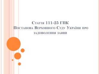 Стаття 111-25 ГПК. Постанова Верховного Суду України про задоволення заяви