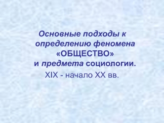 Основные подходы к определению феномена Общество и предмета социологии. XIX - начало XX вв