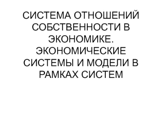 Система отношений собственности в экономике. Экономические системы и модели в рамках систем