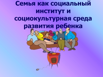 Семья, как социальный институт и социокультурная среда развития ребенка