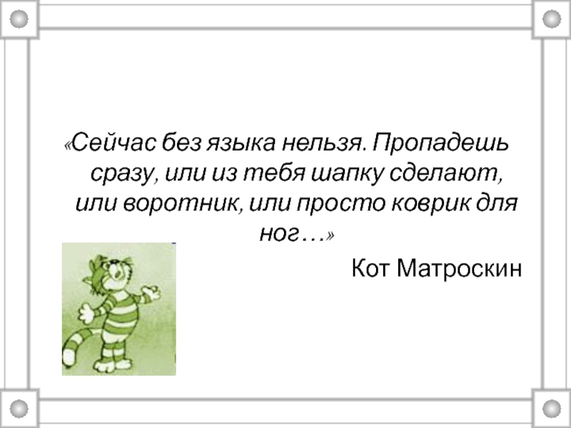 Нельзя язык. Сейчас без языка нельзя пропадешь сразу или из тебя шапку сделают. Жизнь без языка невозможна.