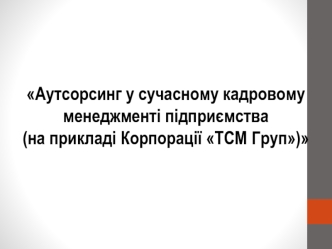 Аутсорсинг у сучасному кадровому менеджменті підприємства, на прикладі Корпорації ТСМ Груп