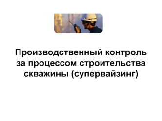 Производственный контроль за процессом строительства скважины, супервайзинг