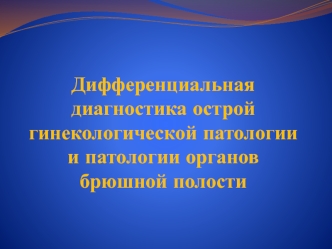 Дифференциальная диагностика острой гинекологической патологии и патологии органов брюшной полости