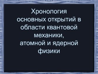 Хронология основных открытий в области квантовой механики, атомной и ядерной физики