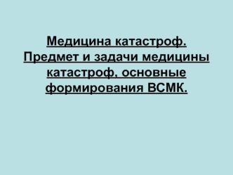 Медицина катастроф. Предмет и задачи медицины катастроф, основные формирования ВСМК