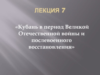 Кубань в период Великой Отечественной войны и послевоенного восстановления. (Лекция 7)