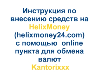 Инструкция по внесению средств на HelixMoney (helixmoney24.com) с помощью online пункта для обмена валют Kantorixxx