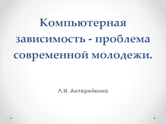 Компьютерная зависимость - проблема современной молодежи - Антерейкина Л.И