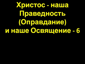 Христос - наша праведность (оправдание) и наше освящение. (Часть 6)