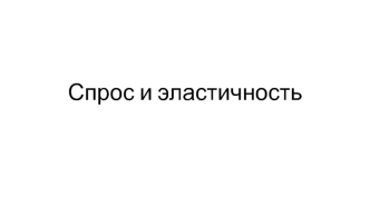 Спрос и эластичность. Закон спроса. Потребности и желания