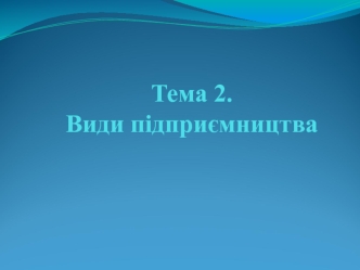 Види підприємництва. (Тема 2)