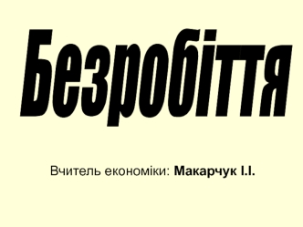 Безробіття. Сутність і загальні причини безробіття