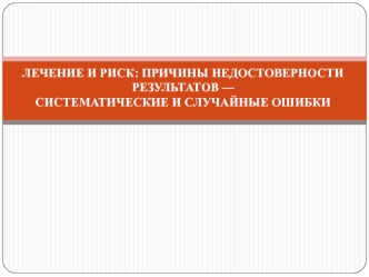 Лечение и риск. Причины недостоверности результатов. Систематические и случайные ошибки