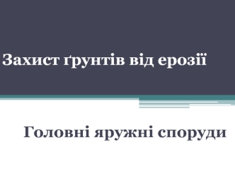 Захист ґрунтів від ерозії. Головні яружні споруди
